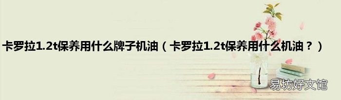 卡罗拉1.2t保养用什么机油？ 卡罗拉1.2t保养用什么牌子机油