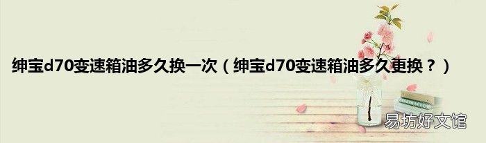 绅宝d70变速箱油多久更换？ 绅宝d70变速箱油多久换一次