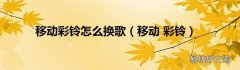 移动 彩铃 移动彩铃怎么换歌