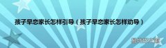 孩子早恋家长怎样劝导 孩子早恋家长怎样引导