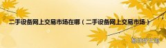 二手设备网上交易市场 二手设备网上交易市场在哪