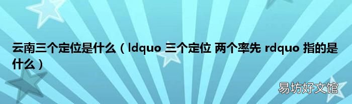 ldquo 三个定位 两个率先 rdquo 指的是什么 云南三个定位是什么