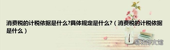 消费税的计税依据是什么 消费税的计税依据是什么?具体规定是什么?