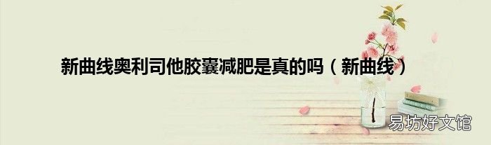 新曲线 新曲线奥利司他胶囊减肥是真的吗