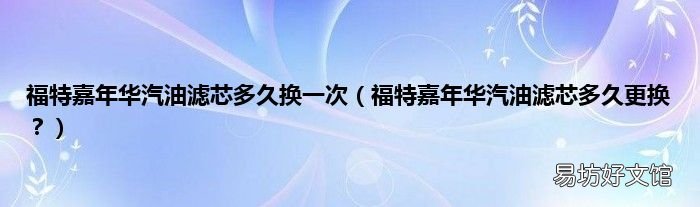 福特嘉年华汽油滤芯多久更换? 福特嘉年华汽油滤芯多久换一次