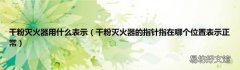 干粉灭火器的指针指在哪个位置表示正常 干粉灭火器用什么表示