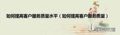 如何提高客户服务质量 如何提高客户服务质量水平