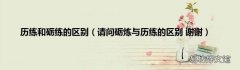 请问砺炼与历练的区别 谢谢 历练和砺练的区别