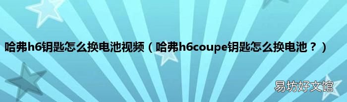 哈弗h6coupe钥匙怎么换电池? 哈弗h6钥匙怎么换电池视频