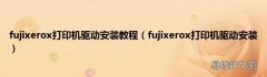 fujixerox打印机驱动安装 fujixerox打印机驱动安装教程