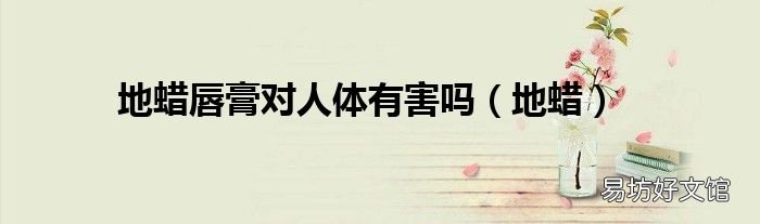 地蜡 地蜡唇膏对人体有害吗