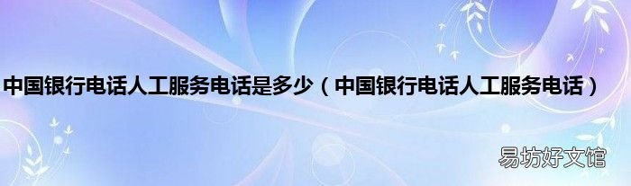 中国银行电话人工服务电话 中国银行电话人工服务电话是多少