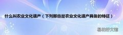 下列那些是农业文化遗产具备的特征 什么叫农业文化遗产