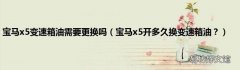 宝马x5开多久换变速箱油？ 宝马x5变速箱油需要更换吗