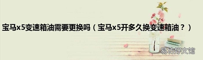 宝马x5开多久换变速箱油? 宝马x5变速箱油需要更换吗