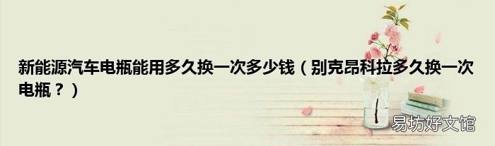 别克昂科拉多久换一次电瓶? 新能源汽车电瓶能用多久换一次多少钱