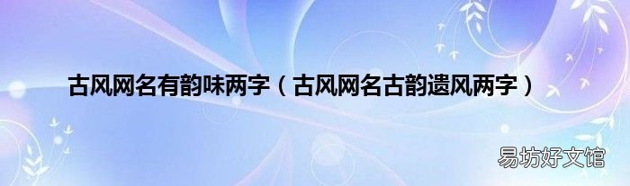 古风网名古韵遗风两字 古风网名有韵味两字