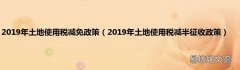 2019年土地使用税减半征收政策 2019年土地使用税减免政策