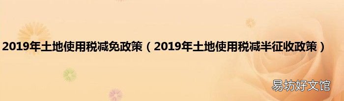 2019年土地使用税减半征收政策 2019年土地使用税减免政策
