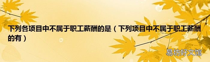 下列项目中不属于职工薪酬的有 下列各项目中不属于职工薪酬的是