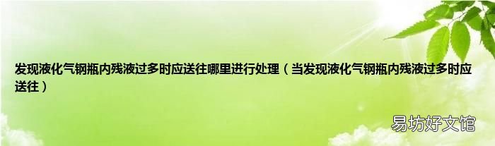 当发现液化气钢瓶内残液过多时应送往 发现液化气钢瓶内残液过多时应送往哪里进行处理