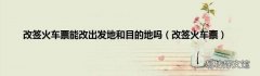 改签火车票 改签火车票能改出发地和目的地吗