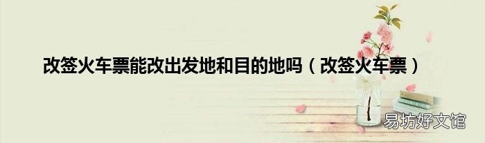 改签火车票 改签火车票能改出发地和目的地吗