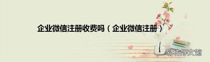 企业微信注册 企业微信注册收费吗