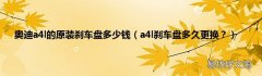 a4l刹车盘多久更换？ 奥迪a4l的原装刹车盘多少钱