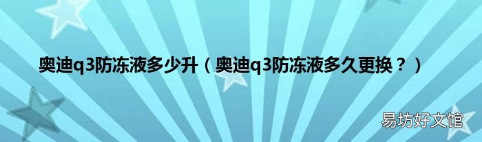 奥迪q3防冻液多久更换? 奥迪q3防冻液多少升
