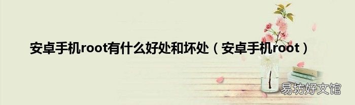 安卓手机root 安卓手机root有什么好处和坏处