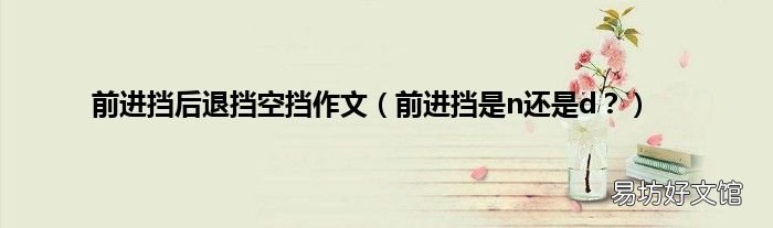 前进挡是n还是d? 前进挡后退挡空挡作文