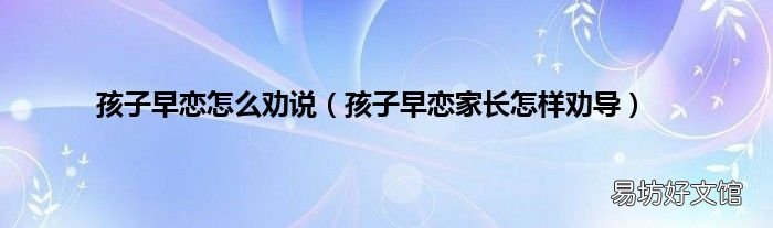 孩子早恋家长怎样劝导 孩子早恋怎么劝说