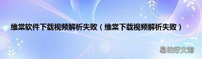 维棠下载视频解析失败 维棠软件下载视频解析失败