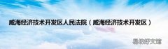 威海经济技术开发区 威海经济技术开发区人民法院
