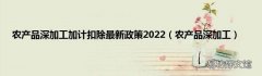 农产品深加工 农产品深加工加计扣除最新政策2022
