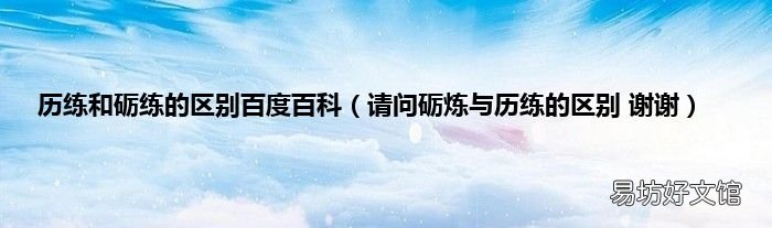 请问砺炼与历练的区别 谢谢 历练和砺练的区别百度百科
