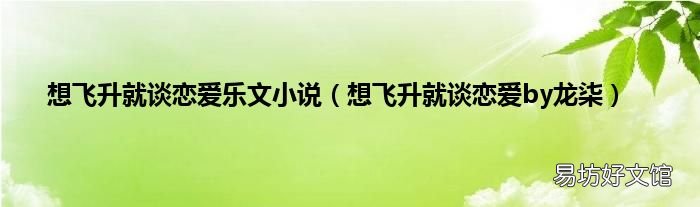 想飞升就谈恋爱by龙柒 想飞升就谈恋爱乐文小说