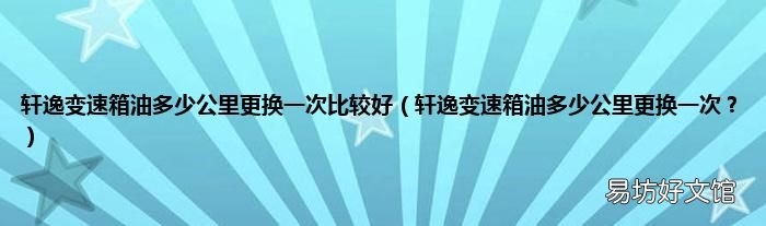 轩逸变速箱油多少公里更换一次？ 轩逸变速箱油多少公里更换一次比较好