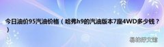 哈弗h9的汽油版本7座4WD多少钱？ 今日油价95汽油价格