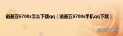 诺基亚6700s手机qq下载 诺基亚6700s怎么下载qq