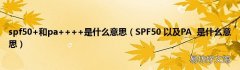 SPF50 以及PA是什么意思 spf50+和pa++++是什么意思