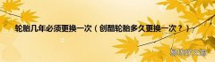 创酷轮胎多久更换一次？ 轮胎几年必须更换一次