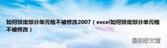 excel如何锁定部分单元格不被修改 如何锁定部分单元格不被修改2007