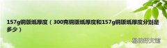 300克铜版纸厚度和157g铜版纸厚度分别是多少 157g铜版纸厚度