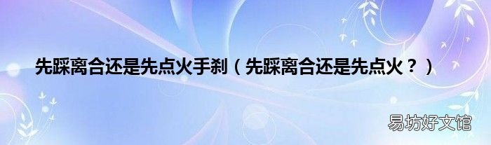 先踩离合还是先点火? 先踩离合还是先点火手刹