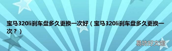 宝马320li刹车盘多久更换一次? 宝马320li刹车盘多久更换一次好