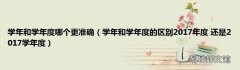 学年和学年度的区别2017年度 还是2017学年度 学年和学年度哪个更准确