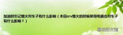本田crv熄火的时候使用电器会对车子有什么影响？ 加油时忘记熄火对车子有什么影响