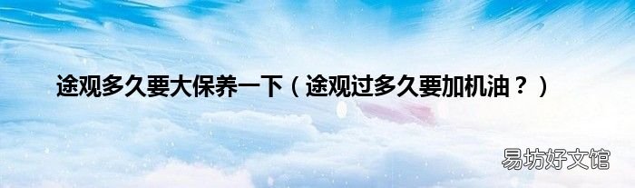 途观过多久要加机油？ 途观多久要大保养一下